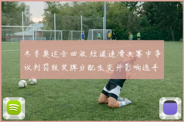 冬季奥运会回放 短道速滑决赛中争议判罚致奖牌分配生变并影响选手排名