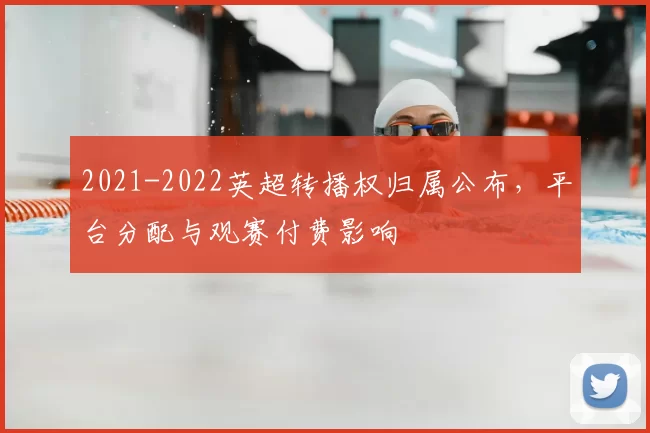 2021-2022英超转播权归属公布，平台分配与观赛付费影响
