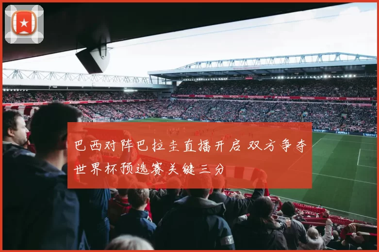 巴西对阵巴拉圭直播开启 双方争夺世界杯预选赛关键三分