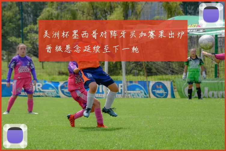 美洲杯墨西哥对阵牙买加赛果出炉 晋级悬念延续至下一轮