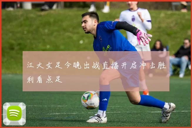 江大女足今晚出战直播开启冲击胜利看点足