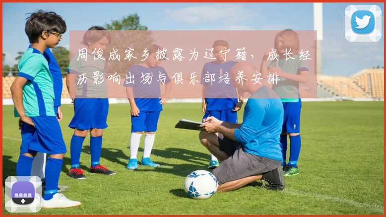 周俊成家乡披露为辽宁籍，成长经历影响出场与俱乐部培养安排