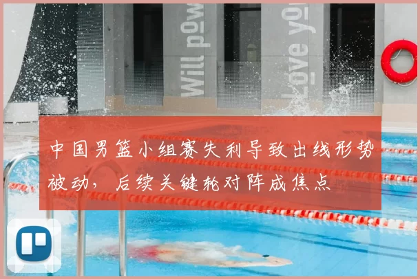 中国男篮小组赛失利导致出线形势被动，后续关键轮对阵成焦点