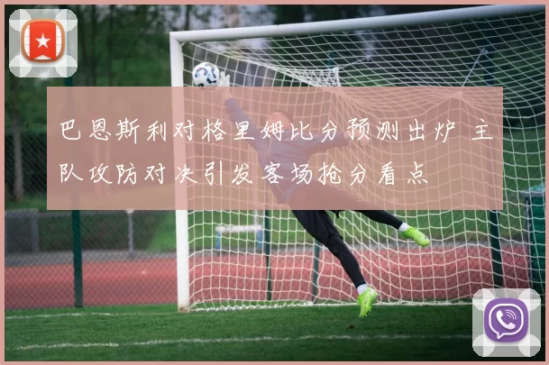 巴恩斯利对格里姆比分预测出炉 主队攻防对决引发客场抢分看点