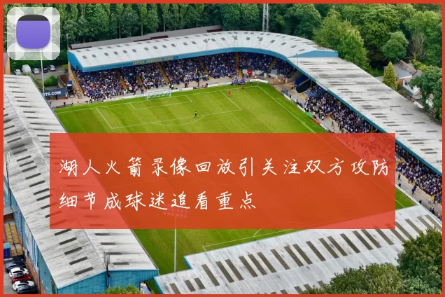 湖人火箭录像回放引关注双方攻防细节成球迷追看重点