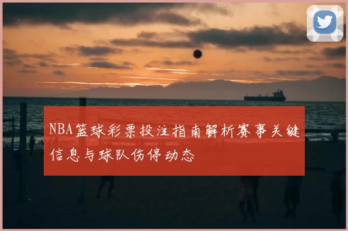 NBA篮球彩票投注指南解析赛事关键信息与球队伤停动态