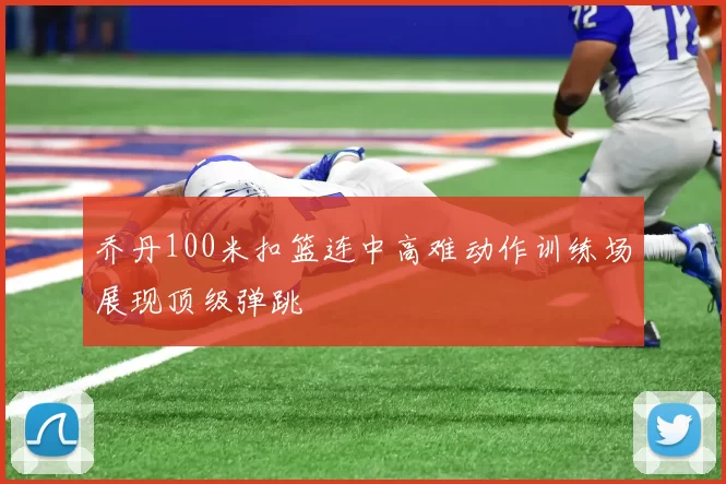 乔丹100米扣篮连中高难动作训练场展现顶级弹跳