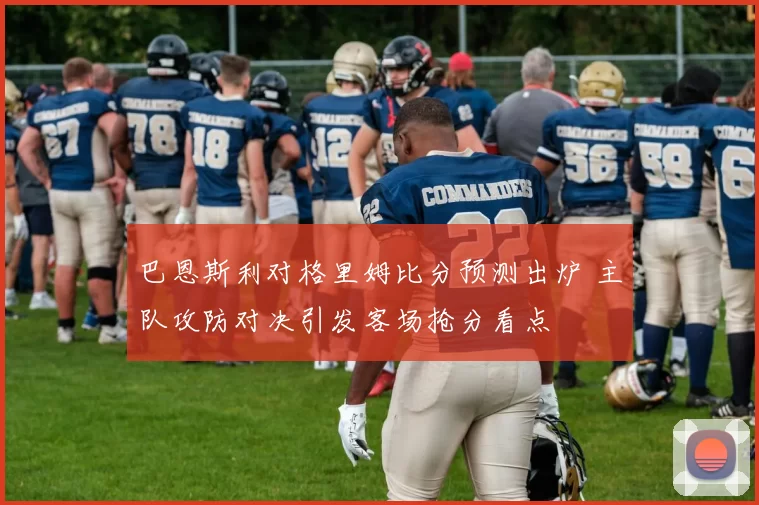 巴恩斯利对格里姆比分预测出炉 主队攻防对决引发客场抢分看点