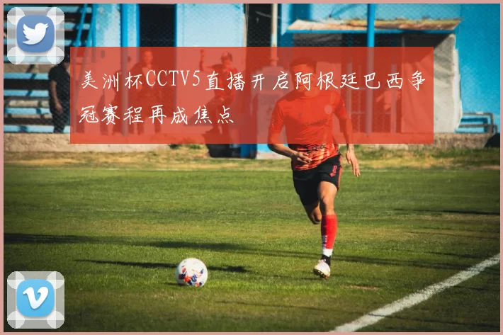 美洲杯CCTV5直播开启阿根廷巴西争冠赛程再成焦点