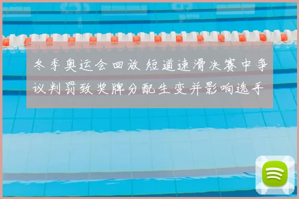 冬季奥运会回放 短道速滑决赛中争议判罚致奖牌分配生变并影响选手排名