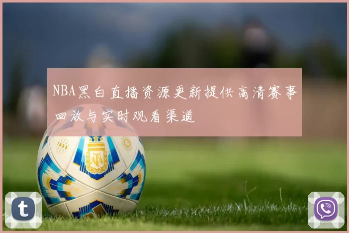 NBA黑白直播资源更新提供高清赛事回放与实时观看渠道