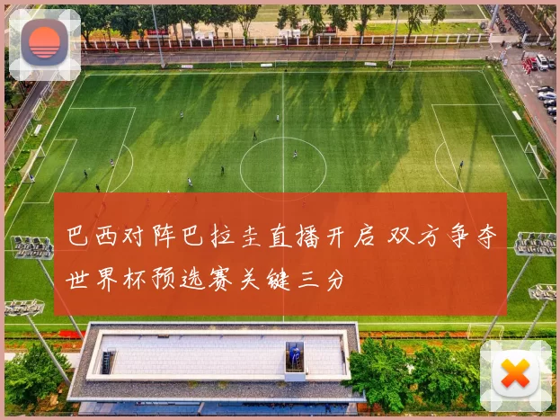 巴西对阵巴拉圭直播开启 双方争夺世界杯预选赛关键三分