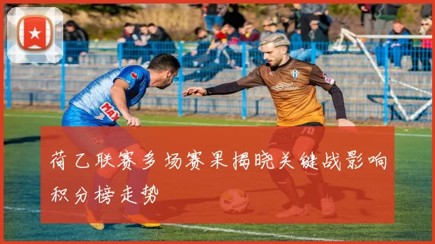 荷乙联赛多场赛果揭晓关键战影响积分榜走势