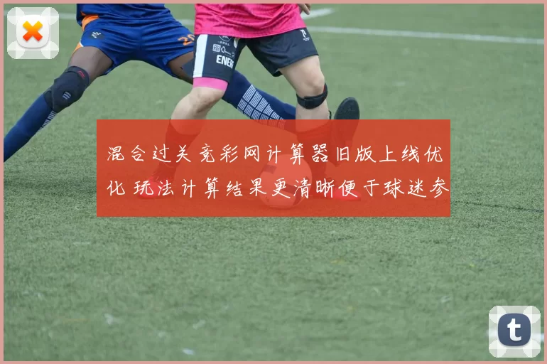 混合过关竞彩网计算器旧版上线优化 玩法计算结果更清晰便于球迷参考