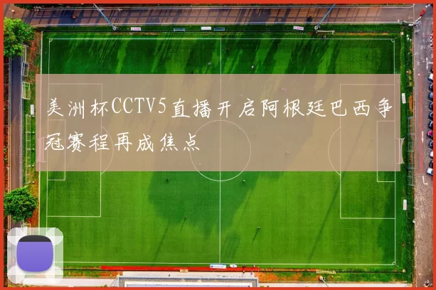 美洲杯CCTV5直播开启阿根廷巴西争冠赛程再成焦点