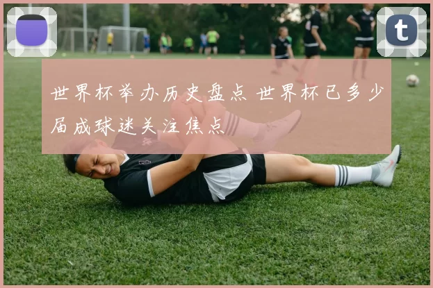 世界杯举办历史盘点 世界杯已多少届成球迷关注焦点