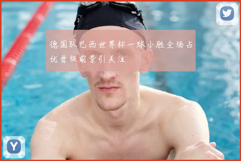 德国队巴西世界杯一球小胜全场占优晋级前景引关注