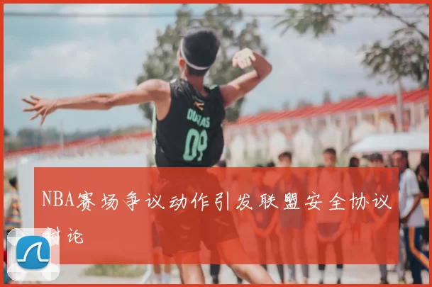 NBA赛场争议动作引发联盟安全协议讨论