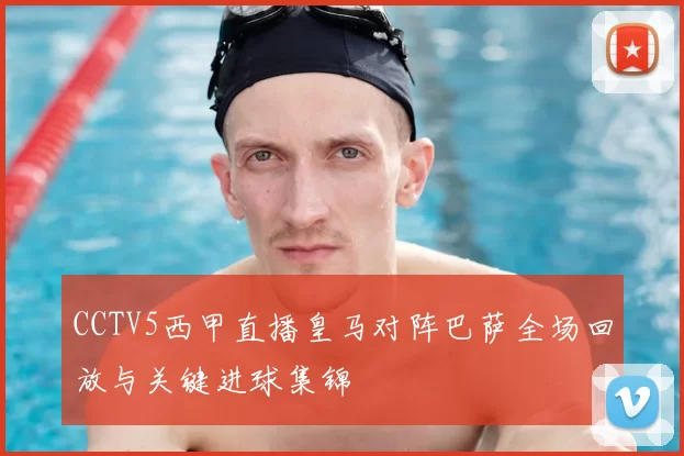 CCTV5西甲直播皇马对阵巴萨全场回放与关键进球集锦