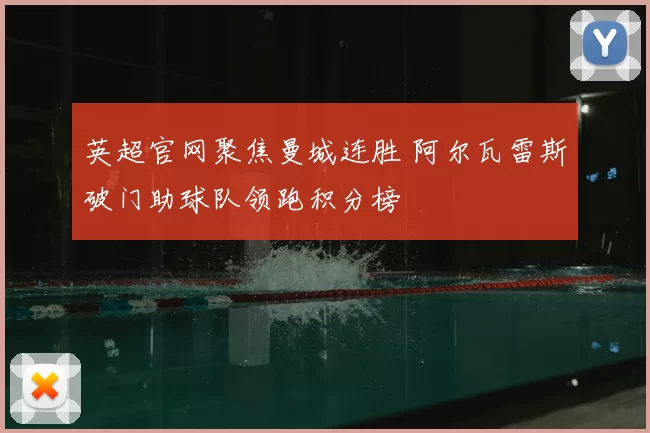 英超官网聚焦曼城连胜 阿尔瓦雷斯破门助球队领跑积分榜