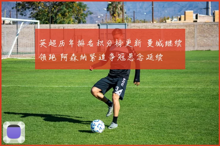 英超历年排名积分榜更新 曼城继续领跑 阿森纳紧追争冠悬念延续