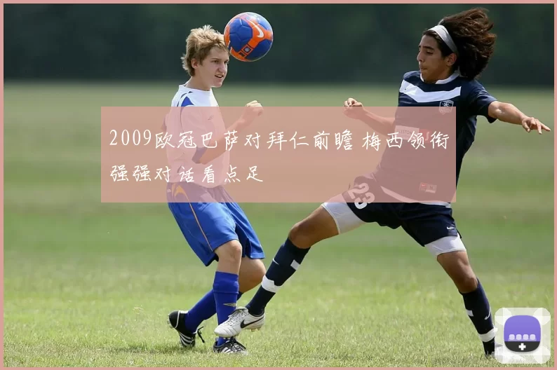 2009欧冠巴萨对拜仁前瞻 梅西领衔强强对话看点足