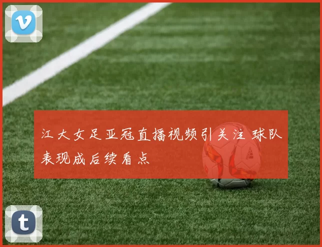 江大女足亚冠直播视频引关注 球队表现成后续看点