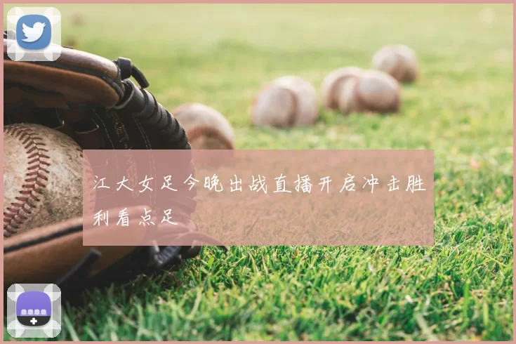 江大女足今晚出战直播开启冲击胜利看点足