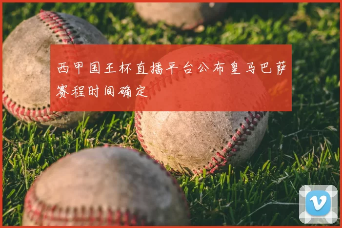 西甲国王杯直播平台公布皇马巴萨赛程时间确定