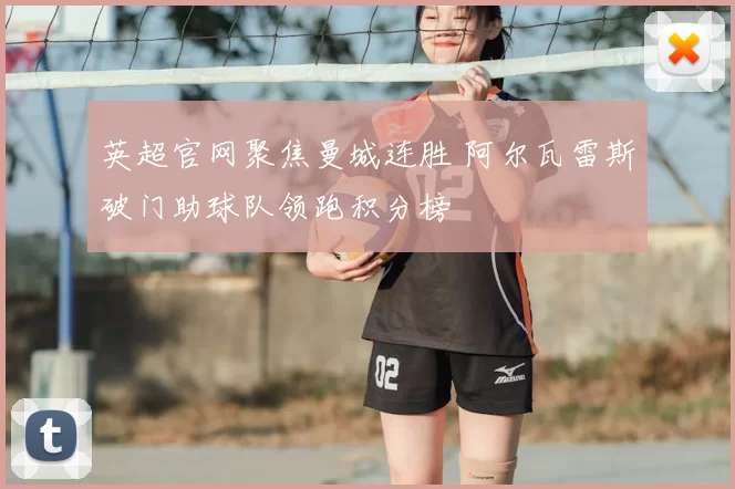 英超官网聚焦曼城连胜 阿尔瓦雷斯破门助球队领跑积分榜